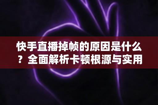 快手直播掉帧的原因是什么？全面解析卡顿根源与实用优化指南