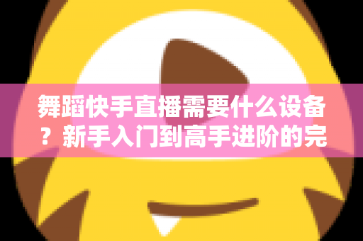 舞蹈快手直播需要什么设备?新手入门到高手进阶的完整设备清单 舞蹈快手直播需要什么设备?新手入门到高手进阶的完整设备清单