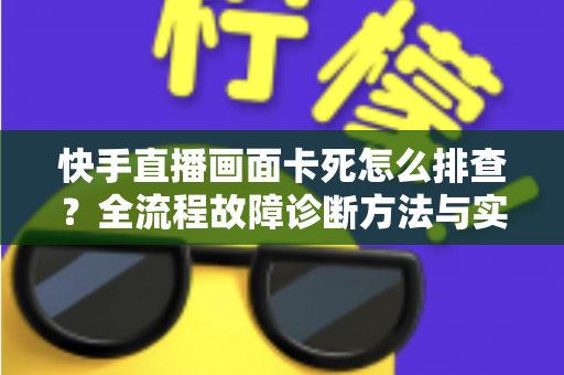 快手直播画面卡死怎么排查?全流程故障诊断方法与实用修复技巧一文讲透 快手直播画面卡死怎么排查?全流程故障诊断方法与实用修复技巧一文讲透