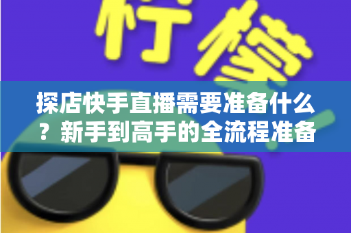 探店快手直播需要准备什么?新手到高手的全流程准备清单与实战指南 探店快手直播需要准备什么?新手到高手的全流程准备清单与实战指南