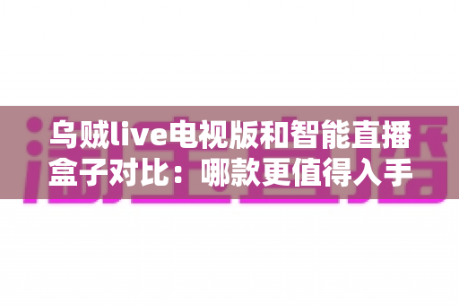 乌贼live电视版和智能直播盒子对比:哪款更值得入手?一文看懂优劣势再决定 乌贼live电视版和智能直播盒子对比:哪款更值得入手?一文看懂优劣势再决定