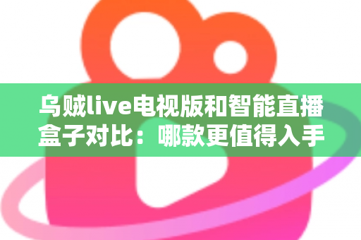 乌贼live电视版和智能直播盒子对比:哪款更值得入手?一文看懂优劣势再决定 乌贼live电视版和智能直播盒子对比:哪款更值得入手?一文看懂优劣势再决定