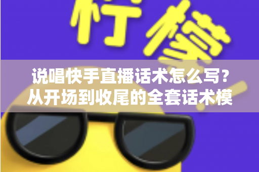 说唱快手直播话术怎么写?从开场到收尾的全套话术模板与实战技巧指南 说唱快手直播话术怎么写?从开场到收尾的全套话术模板与实战技巧指南
