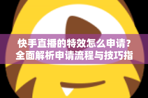 快手直播的特效怎么申请？全面解析申请流程与技巧指南