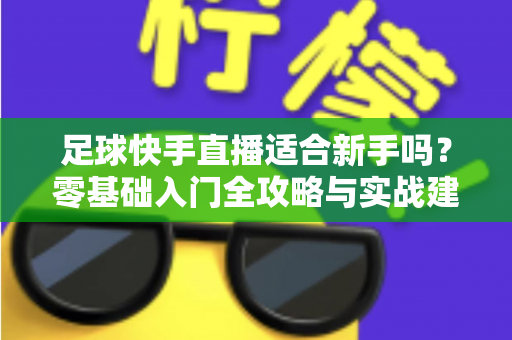 足球快手直播适合新手吗?零基础入门全攻略与实战建议解析 足球快手直播适合新手吗?零基础入门全攻略与实战建议解析