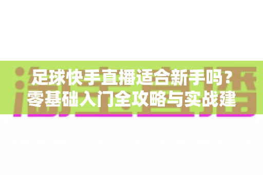 足球快手直播适合新手吗?零基础入门全攻略与实战建议解析 足球快手直播适合新手吗?零基础入门全攻略与实战建议解析