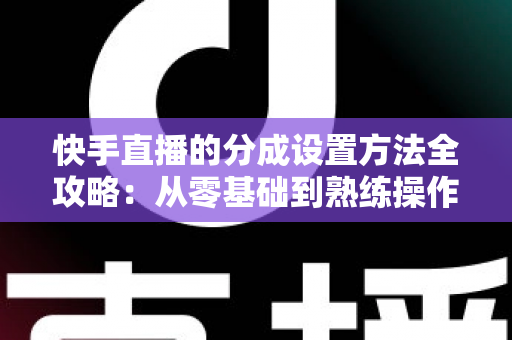 快手直播的分成设置方法全攻略：从零基础到熟练操作，轻松搞定直播收益分配