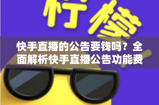 快手直播的公告要钱吗？全面解析快手直播公告功能费用、设置方法与运营技巧