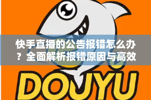 快手直播的公告报错怎么办？全面解析报错原因与高效解决方法