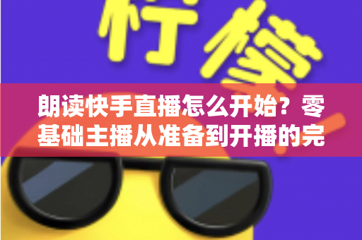 朗读快手直播怎么开始？零基础主播从准备到开播的完整实战指南