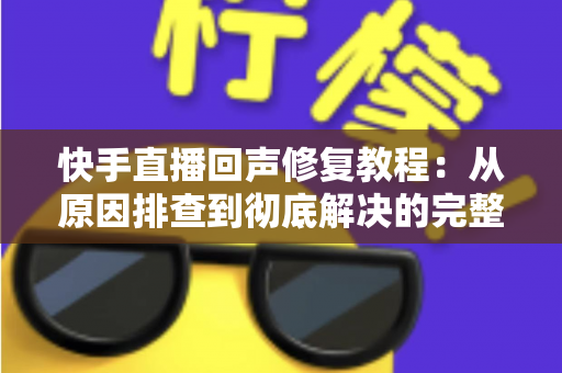 快手直播回声修复教程:从原因排查到彻底解决的完整实操指南 快手直播回声修复教程:从原因排查到彻底解决的完整实操指南