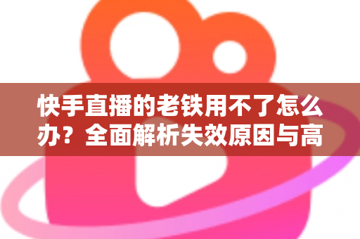 快手直播的老铁用不了怎么办?全面解析失效原因与高效解决方法指南 快手直播的老铁用不了怎么办?全面解析失效原因与高效解决方法指南