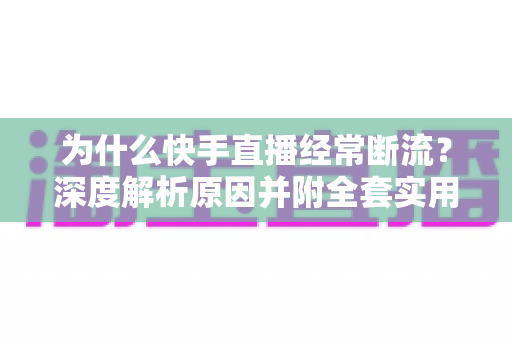 为什么快手直播经常断流？深度解析原因并附全套实用解决方案