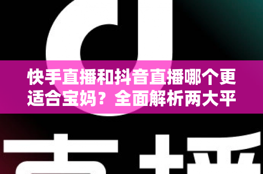 快手直播和抖音直播哪个更适合宝妈?全面解析两大平台的优劣与选择指南 快手直播和抖音直播哪个更适合宝妈?全面解析两大平台的优劣与选择指南