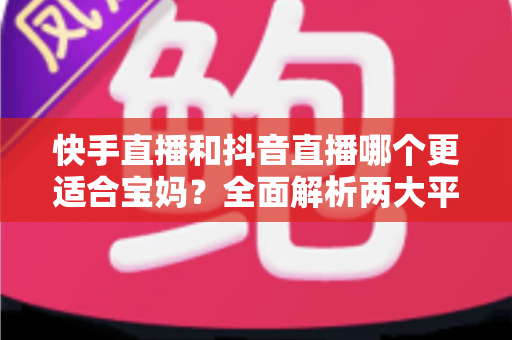快手直播和抖音直播哪个更适合宝妈?全面解析两大平台的优劣与选择指南 快手直播和抖音直播哪个更适合宝妈?全面解析两大平台的优劣与选择指南
