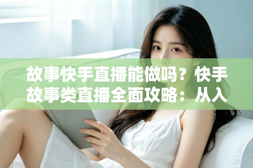 故事快手直播能做吗?快手故事类直播全面攻略:从入门条件到变现赚钱的完整指南 故事快手直播能做吗?快手故事类直播全面攻略:从入门条件到变现赚钱的完整指南