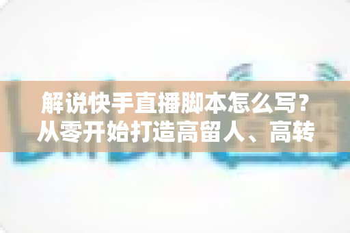 解说快手直播脚本怎么写?从零开始打造高留人、高转化的直播全流程实战指南 解说快手直播脚本怎么写?从零开始打造高留人、高转化的直播全流程实战指南