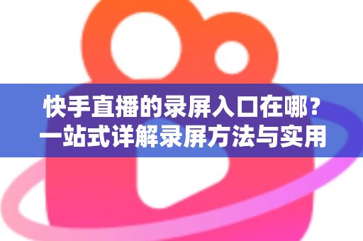 快手直播的录屏入口在哪？一站式详解录屏方法与实用技巧