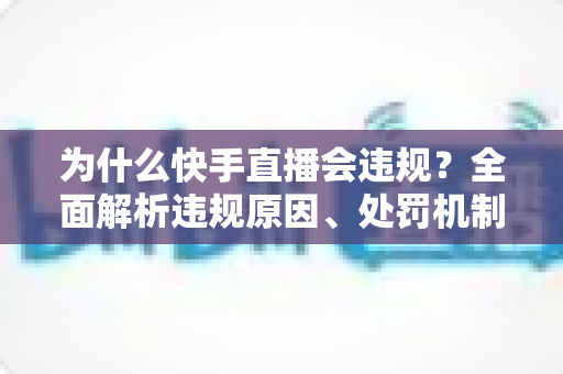 为什么快手直播会违规？全面解析违规原因、处罚机制与实用避坑指南