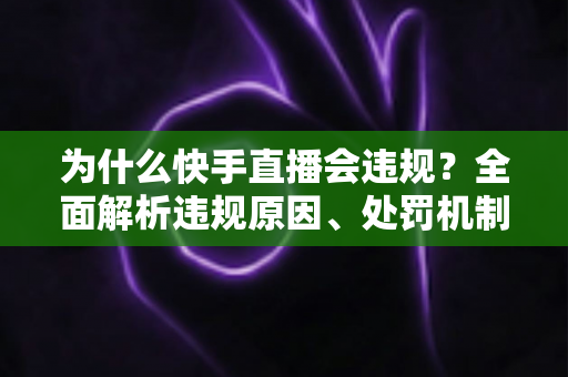 为什么快手直播会违规？全面解析违规原因、处罚机制与实用避坑指南