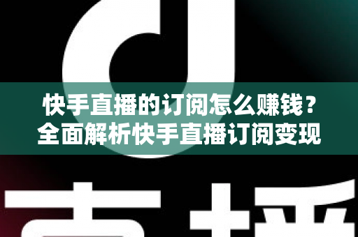 快手直播的订阅怎么赚钱?全面解析快手直播订阅变现的实用指南 快手直播的订阅怎么赚钱?全面解析快手直播订阅变现的实用指南
