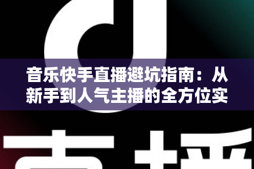 音乐快手直播避坑指南:从新手到人气主播的全方位实战手册 音乐快手直播避坑指南:从新手到人气主播的全方位实战手册