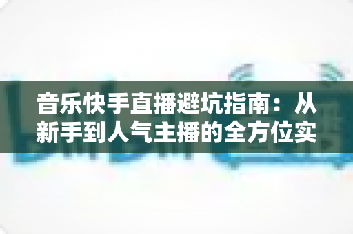 音乐快手直播避坑指南:从新手到人气主播的全方位实战手册 音乐快手直播避坑指南:从新手到人气主播的全方位实战手册