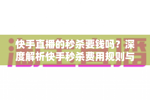 快手直播的秒杀要钱吗？深度解析快手秒杀费用规则与安全参与全攻略