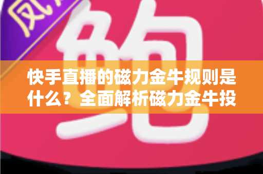 快手直播的磁力金牛规则是什么？全面解析磁力金牛投放规则与实操指南