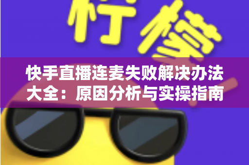 快手直播连麦失败解决办法大全:原因分析与实操指南一次讲透 快手直播连麦失败解决办法大全:原因分析与实操指南一次讲透