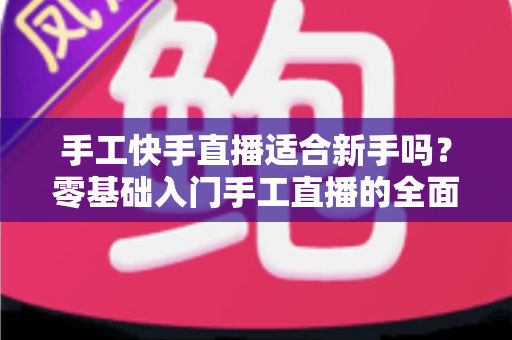 手工快手直播适合新手吗？零基础入门手工直播的全面解析与实用指南