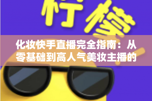 化妆快手直播完全指南：从零基础到高人气美妆主播的实战教程