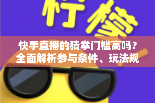 快手直播的猜拳门槛高吗?全面解析参与条件、玩法规则与新手实用攻略 快手直播的猜拳门槛高吗?全面解析参与条件、玩法规则与新手实用攻略