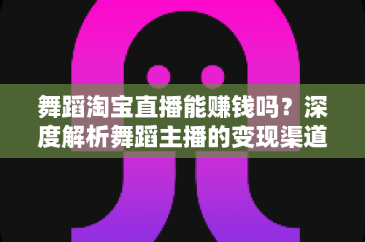 舞蹈淘宝直播能赚钱吗?深度解析舞蹈主播的变现渠道与实战增收攻略 舞蹈淘宝直播能赚钱吗?深度解析舞蹈主播的变现渠道与实战增收攻略