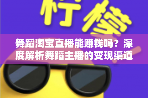 舞蹈淘宝直播能赚钱吗?深度解析舞蹈主播的变现渠道与实战增收攻略 舞蹈淘宝直播能赚钱吗?深度解析舞蹈主播的变现渠道与实战增收攻略