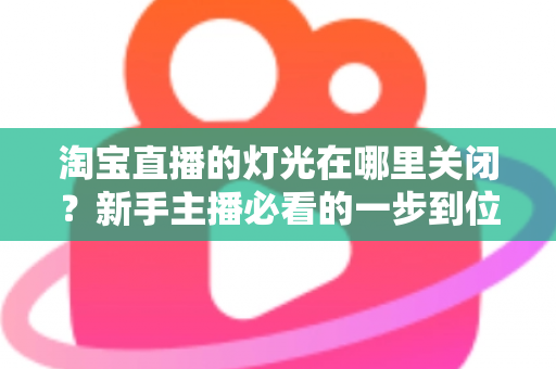 淘宝直播的灯光在哪里关闭？新手主播必看的一步到位操作教程与实用技巧