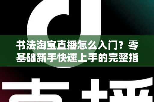 书法淘宝直播怎么入门?零基础新手快速上手的完整指南 书法淘宝直播怎么入门?零基础新手快速上手的完整指南