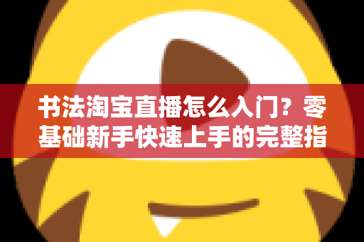 书法淘宝直播怎么入门?零基础新手快速上手的完整指南 书法淘宝直播怎么入门?零基础新手快速上手的完整指南