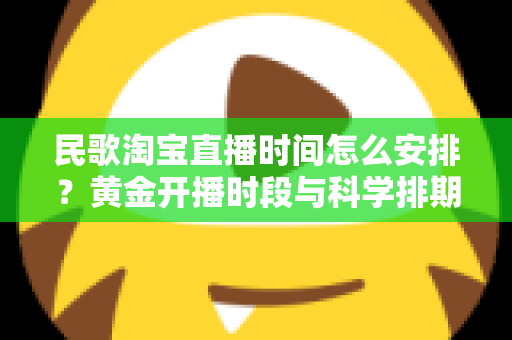 民歌淘宝直播时间怎么安排？黄金开播时段与科学排期策略全解析