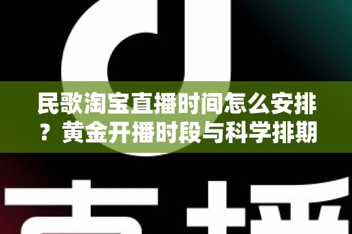 民歌淘宝直播时间怎么安排？黄金开播时段与科学排期策略全解析