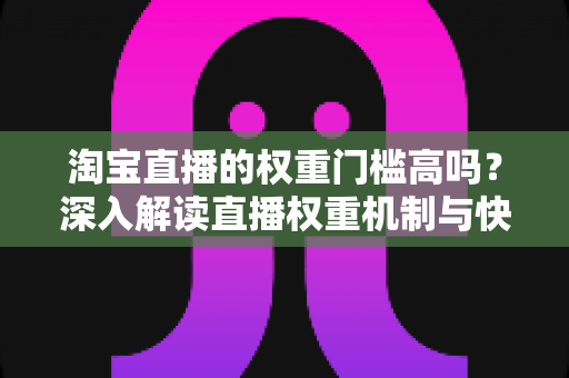 淘宝直播的权重门槛高吗？深入解读直播权重机制与快速提升技巧