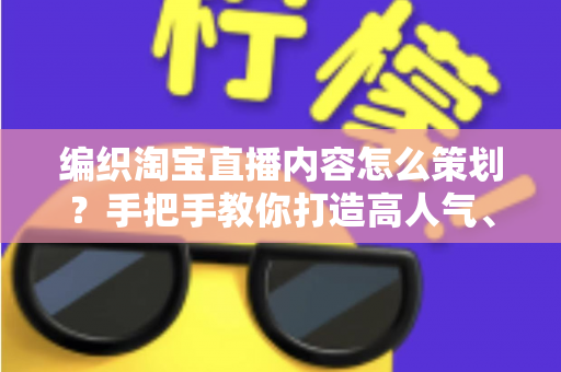 编织淘宝直播内容怎么策划？手把手教你打造高人气、高转化的编织直播间