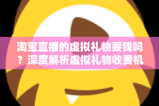 淘宝直播的虚拟礼物要钱吗?深度解析虚拟礼物收费机制与理性消费全攻略 淘宝直播的虚拟礼物要钱吗?深度解析虚拟礼物收费机制与理性消费全攻略