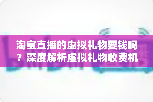 淘宝直播的虚拟礼物要钱吗？深度解析虚拟礼物收费机制与理性消费全攻略