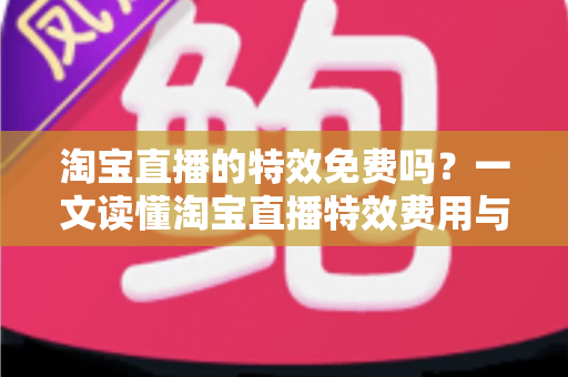 淘宝直播的特效免费吗？一文读懂淘宝直播特效费用与使用技巧全指南