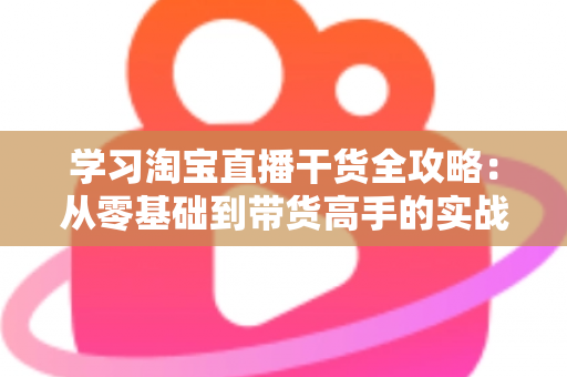 学习淘宝直播干货全攻略：从零基础到带货高手的实战指南