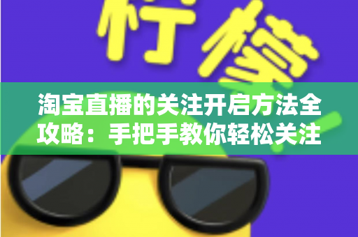 淘宝直播的关注开启方法全攻略：手把手教你轻松关注主播，不错过任何精彩直播与专属福利