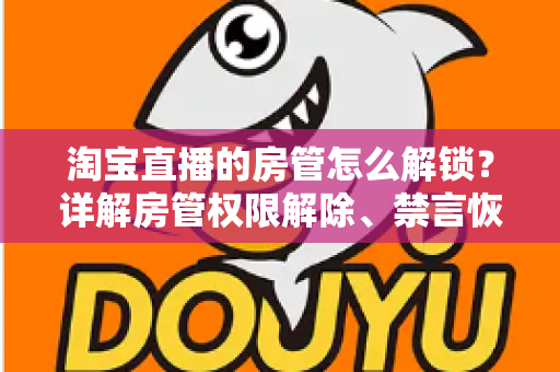 淘宝直播的房管怎么解锁？详解房管权限解除、禁言恢复与设置技巧