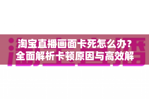 淘宝直播画面卡死怎么办？全面解析卡顿原因与高效解决方案