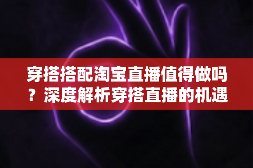 穿搭搭配淘宝直播值得做吗?深度解析穿搭直播的机遇、挑战与入行指南 穿搭搭配淘宝直播值得做吗?深度解析穿搭直播的机遇、挑战与入行指南